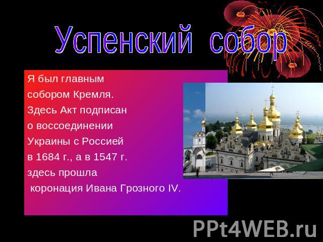 Успенский собор Я был главнымсобором Кремля. Здесь Акт подписано воссоединенииУкраины с Россией в 1684 г., а в 1547 г.здесь прошла коронация Ивана Грозного IV.