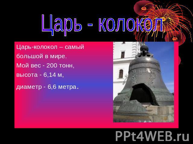 Царь - колокол Царь-колокол – самыйбольшой в мире.Мой вес - 200 тонн,высота - 6,14 м,диаметр - 6,6 метра.