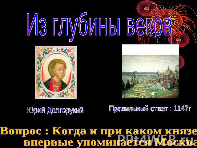 Из глубины веков Юрий Долгорукий Правильный ответ : 1147г Вопрос : Когда и при каком князе впервые упоминается Москва
