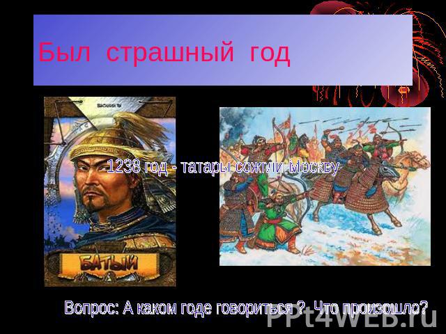 Был страшный год 1238 год - татары сожгли Москву Вопрос: А каком годе говориться ? Что произошло?