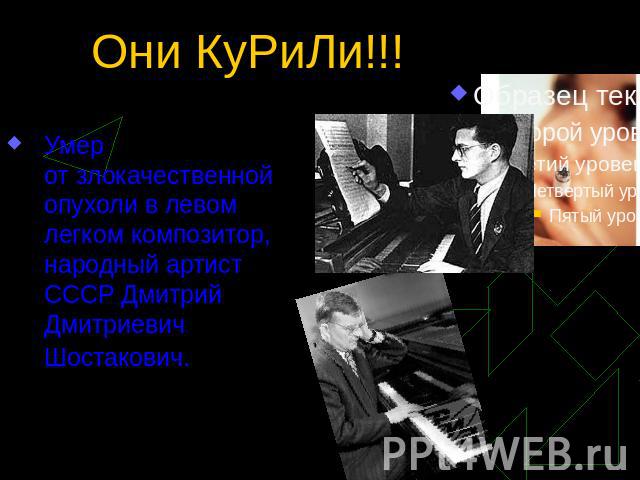 Они КуРиЛи!!! Умер от злокачественной опухоли в левом легком композитор, народный артист СССР Дмитрий Дмитриевич Шостакович.