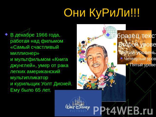Они КуРиЛи!!! В декабре 1966 года, работая над фильмом «Самый счастливый миллионер» и мультфильмом «Книга джунглей», умер от рака легких американский мультипликатор и курильщик Уолт Дисней. Ему было 65 лет.