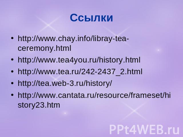 Ссылки http://www.chay.info/libray-tea-ceremony.html http://www.tea4you.ru/history.html http://www.tea.ru/242-2437_2.html http://tea.web-3.ru/history/ http://www.cantata.ru/resource/frameset/history23.htm