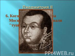 6. Кого из претендентов на Московский трон называли &quot;тушинским вором&quot;?