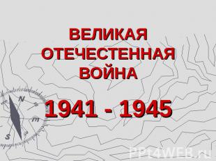 ВЕЛИКАЯ ОТЕЧЕСТЕННАЯ ВОЙНА 1941 - 1945