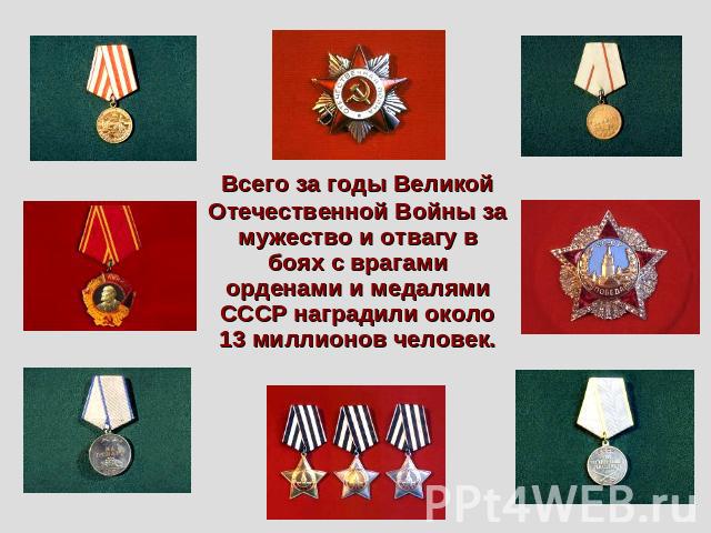Всего за годы Великой Отечественной Войны за мужество и отвагу в боях с врагами орденами и медалями СССР наградили около 13 миллионов человек.