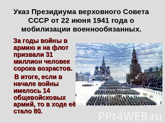 Указ Президиума верховного Совета СССР от 22 июня 1941 года о мобилизации военнообязанных. За годы войны в армию и на флот призвали 31 миллион человек сорока возрастов. В итоге, если в начале войны имелось 14 общевойсковых армий, то в ходе её стало 80.