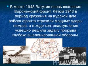 В марте 1943 Ватутин вновь возглавил Воронежский фронт. Летом 1943 в период сраж