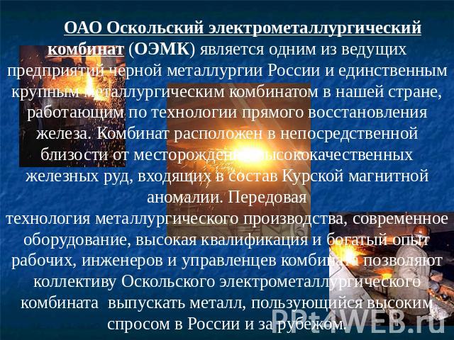           ОАО Оскольский электрометаллургический комбинат (ОЭМК) является одним из ведущих предприятий черной металлургии России и единственным крупным металлургическим комбинатом в нашей стране, работающим по технологии прямого восстановления желез…