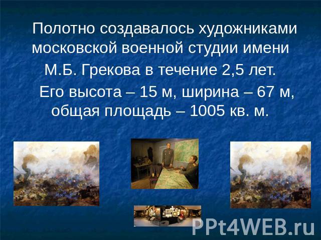 Полотно создавалось художниками московской военной студии имени М.Б. Грекова в течение 2,5 лет. Его высота – 15 м, ширина – 67 м, общая площадь – 1005 кв. м.