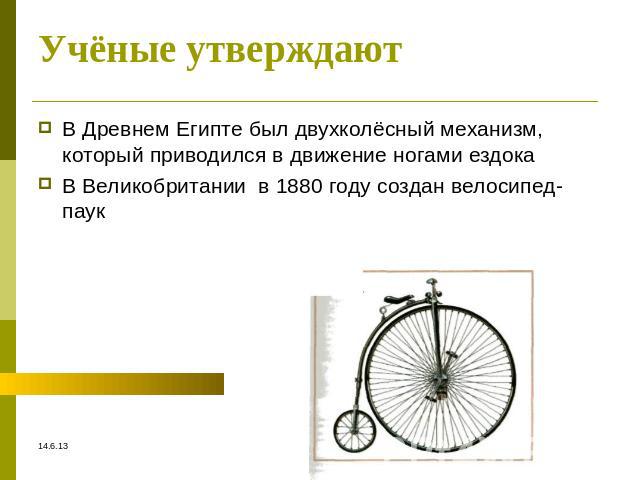 Учёные утверждают В Древнем Египте был двухколёсный механизм, который приводился в движение ногами ездокаВ Великобритании в 1880 году создан велосипед-паук