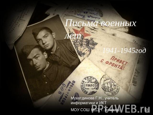 Письма военных лет 1941-1945 год Мухатдинова Г.Н., учитель информатики и ИКТ МОУ СОШ №13, г. Арзамас