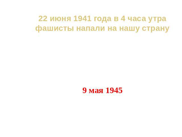 22 июня 1941 года в 4 часа утра фашисты напали на нашу страну 3 года 10 месяцев 18 дней (1418 дней и ночей)9 мая 1945 ПОБЕДА