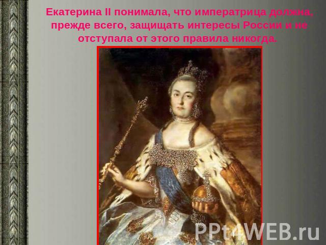 Екатерина II понимала, что императрица должна, прежде всего, защищать интересы России и не отступала от этого правила никогда.