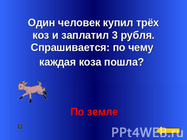 Один человек купил трёхкоз и заплатил 3 рубля.Спрашивается: по чему каждая коза пошла?