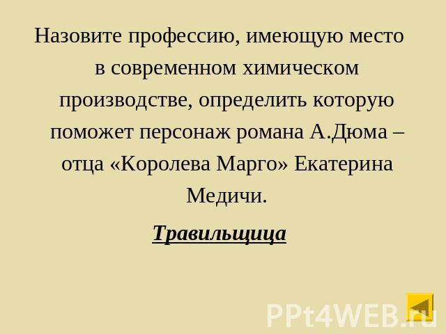 Назовите профессию, имеющую место в современном химическом производстве, определить которую поможет персонаж романа А.Дюма – отца «Королева Марго» Екатерина Медичи.Травильщица