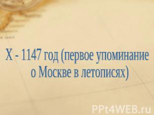 Х - 1147 год (первое упоминание о Москве в летописях)