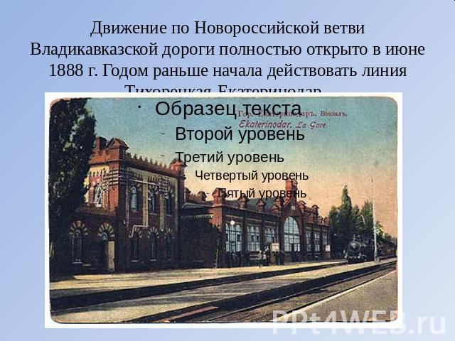 Движение по Новороссийской ветви Владикавказской дороги полностью открыто в июне 1888 г. Годом раньше начала действовать линия Тихорецкая-Екатеринодар.