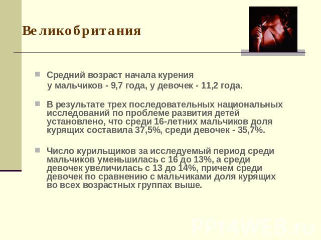 Великобритания Средний возраст начала курения у мальчиков - 9,7 года, у девочек - 11,2 года.В результате трех последовательных национальных исследований по проблеме развития детей установлено, что среди 16-летних мальчиков доля курящих составила 37,…