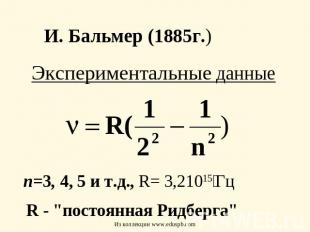 И. Бальмер (1885г.) Экспериментальные данные п=3, 4, 5 и т.д., R= 3,21015 Гц R -