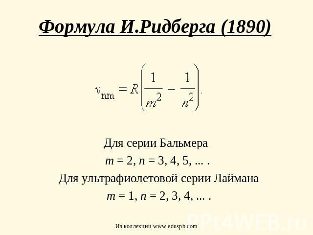 Формула И.Ридберга (1890) Для серии Бальмера m = 2, n = 3, 4, 5, ... . Для ультрафиолетовой серии Лаймана m = 1, n = 2, 3, 4, ... .