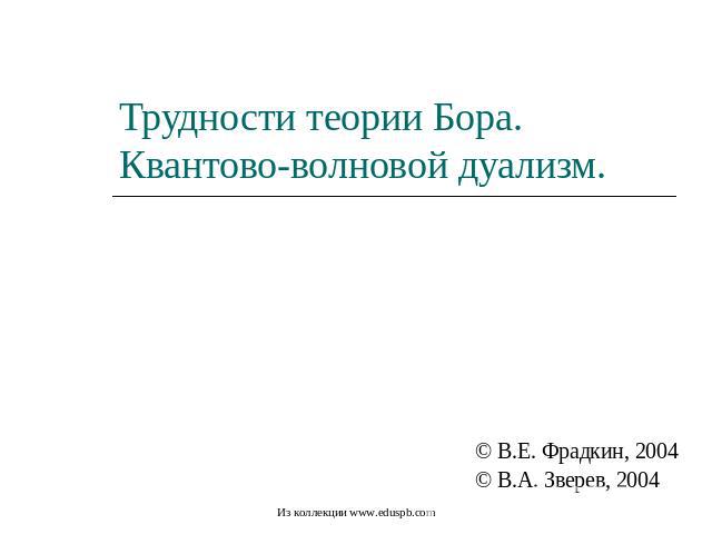 Трудности теории Бора.Квантово-волновой дуализм. © В.Е. Фрадкин, 2004© В.А. Зверев, 2004