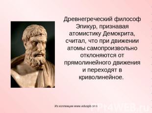 Древнегреческий философ Эпикур, признавая атомистику Демокрита, считал, что при