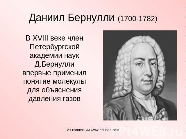 Даниил Бернулли (1700-1782) В XVIII веке член Петербургской академии наук Д.Бернулли впервые применил понятие молекулы для объяснения давления газов