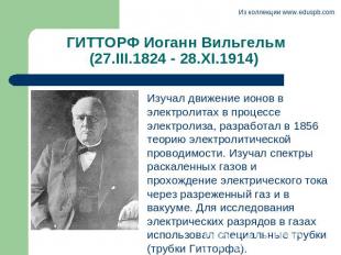 ГИТТОРФ Иоганн Вильгельм (27.III.1824 - 28.XI.1914) Изучал движение ионов в элек