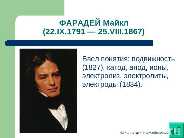 ФАРАДЕЙ Майкл (22.IX.1791 — 25.VIII.1867) Ввел понятия: подвижность (1827), катод, анод, ионы, электролиз, электролиты, электроды (1834).