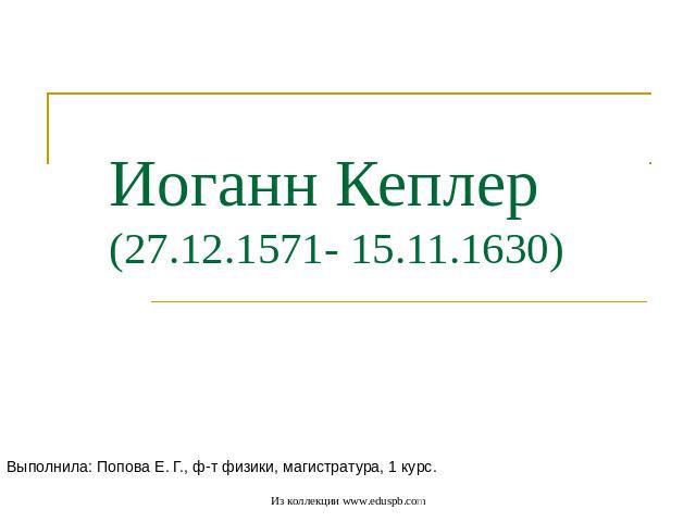 Иоганн Кеплер(27.12.1571- 15.11.1630) Выполнила: Попова Е. Г., ф-т физики, магистратура, 1 курс.