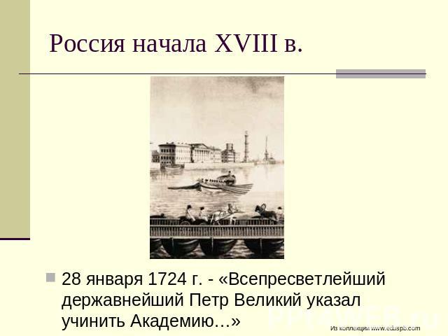 Россия начала XVIII в. 28 января 1724 г. - «Всепресветлейший державнейший Петр Великий указал учинить Академию…»