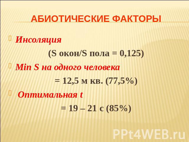 АБИОТИЧЕСКИЕ ФАКТОРЫ Инсоляция (S окон/S пола = 0,125)Min S на одного человека = 12,5 м кв. (77,5%) Оптимальная t = 19 – 21 c (85%)
