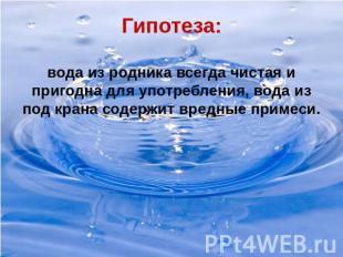 Гипотеза:вода из родника всегда чистая и пригодна для употребления, вода из под