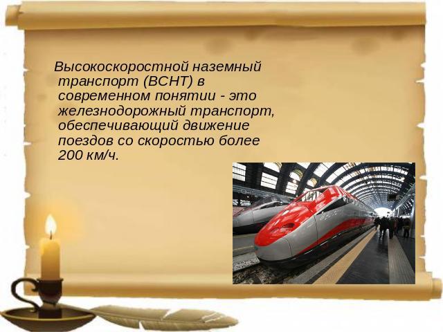 Высокоскоростной наземный транспорт (ВСНТ) в современном понятии - это железнодорожный транспорт, обеспечивающий движение поездов со скоростью более 200 км/ч.