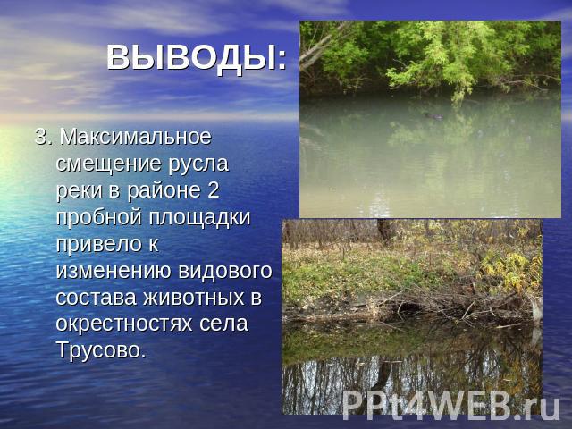 ВЫВОДЫ: 3. Максимальное смещение русла реки в районе 2 пробной площадки привело к изменению видового состава животных в окрестностях села Трусово.