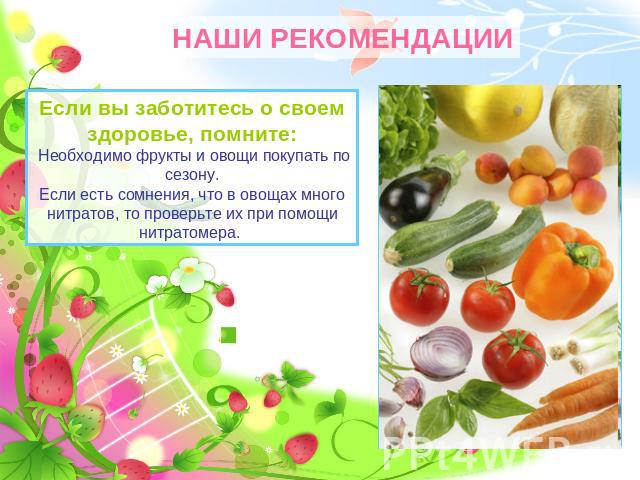 НАШИ РЕКОМЕНДАЦИИ Если вы заботитесь о своем здоровье, помните: Необходимо фрукты и овощи покупать по сезону.Если есть сомнения, что в овощах много нитратов, то проверьте их при помощи нитратомера.