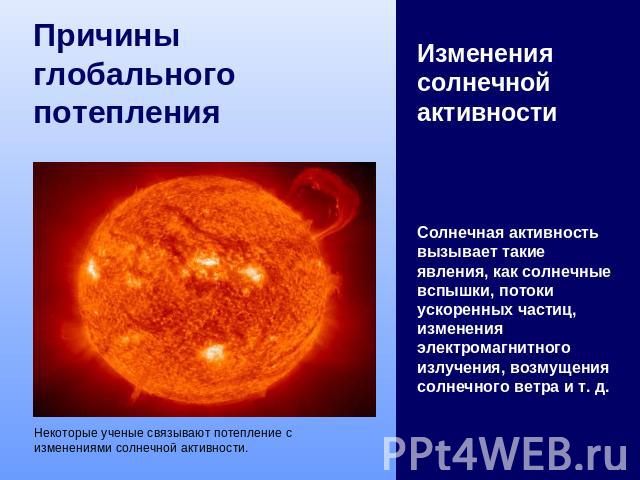 Причины глобального потепления Некоторые ученые связывают потепление с изменениями солнечной активности. Изменения солнечной активности Солнечная активность вызывает такие явления, как солнечные вспышки, потоки ускоренных частиц, изменения электрома…