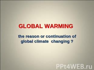 Global Warming the reason or continuation of global climate changing ?