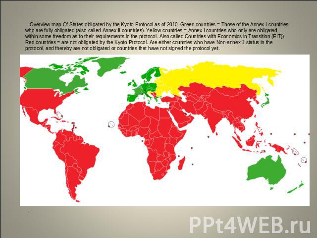 Overview map Of States obligated by the Kyoto Protocol as of 2010. Green countries = Those of the Annex I countries who are fully obligated (also called Annex II countries). Yellow countries = Annex I countries who only are obligated within some fre…
