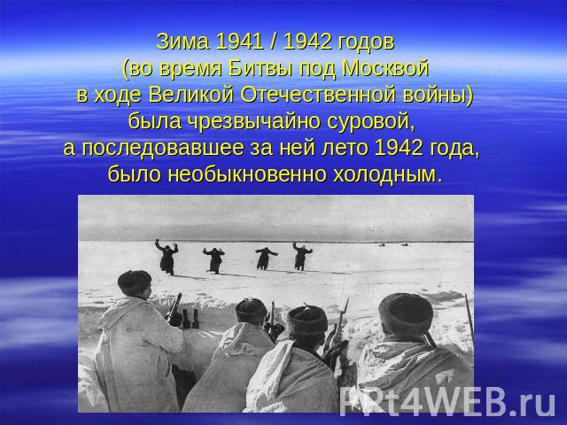 Зима 1941 / 1942 годов (во время Битвы под Москвой в ходе Великой Отечественной войны)была чрезвычайно суровой, а последовавшее за ней лето 1942 года, было необыкновенно холодным.