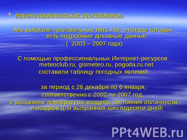 Научно-практические исследования.Мы выбрали произвольные пять лет, о погоде которых есть подробные архивные данные. ( 2003 – 2007 года)С помощью профессиональных Интернет-ресурсов meteoclub.ru, gismeteo.ru, pogoda.ru.net составили таблицу погодных я…