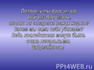 Поэтому мы просим васещё раз подумать,стоит ли сигарета таких жертв?Зачем мы сам