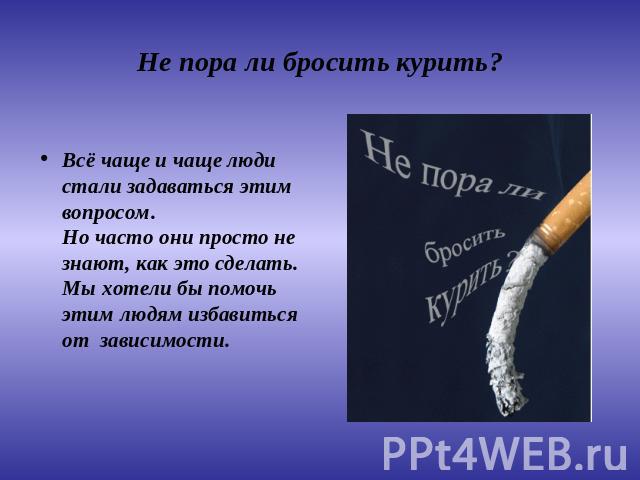 Не пора ли бросить курить? Всё чаще и чаще люди стали задаваться этим вопросом.Но часто они просто не знают, как это сделать.Мы хотели бы помочь этим людям избавиться от зависимости.