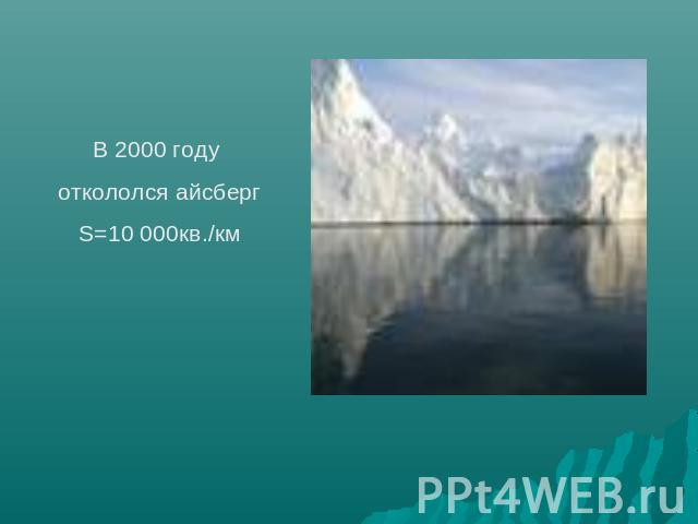 В 2000 году откололся айсбергS=10 000кв./км