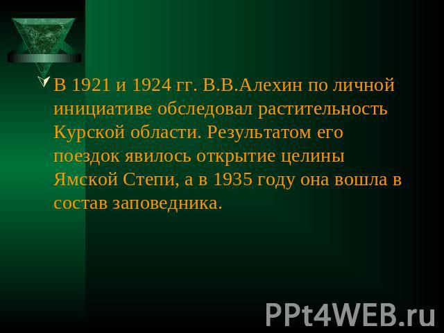В 1921 и 1924 гг. В.В.Алехин по личной инициативе обследовал растительность Курской области. Результатом его поездок явилось открытие целины Ямской Степи, а в 1935 году она вошла в состав заповедника.