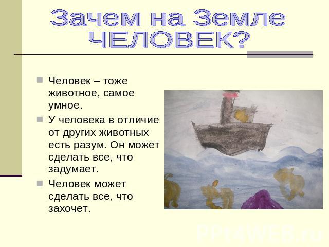 Зачем на Земле ЧЕЛОВЕК? Человек – тоже животное, самое умное. У человека в отличие от других животных есть разум. Он может сделать все, что задумает.Человек может сделать все, что захочет.