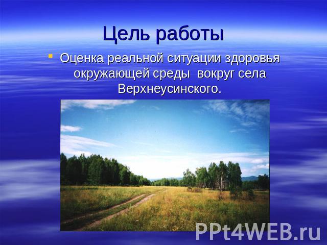 Цель работыОценка реальной ситуации здоровья окружающей среды вокруг села Верхнеусинского.