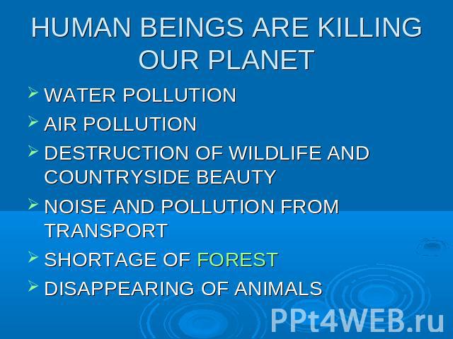 HUMAN BEINGS ARE KILLING OUR PLANETWATER POLLUTIONAIR POLLUTIONDESTRUCTION OF WILDLIFE AND COUNTRYSIDE BEAUTYNOISE AND POLLUTION FROM TRANSPORTSHORTAGE OF FORESTDISAPPEARING OF ANIMALS