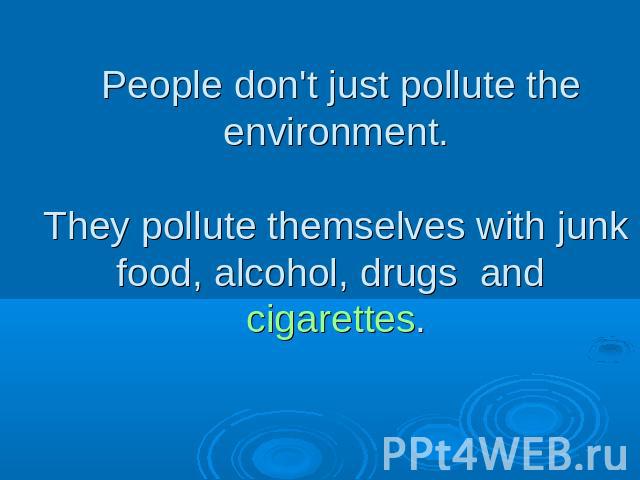 People don't just pollute the environment.They pollute themselves with junk food, alcohol, drugs and cigarettes.